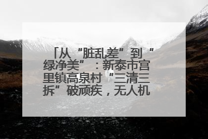从“脏乱差”到“绿净美”：新泰市宫里镇高泉村“三清三拆”破顽疾，无人机“天眼”护新颜