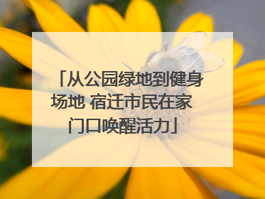 从公园绿地到健身场地 宿迁市民在家门口唤醒活力