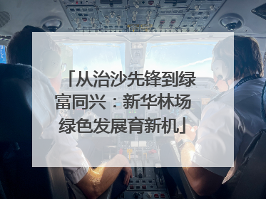 从治沙先锋到绿富同兴：新华林场绿色发展育新机