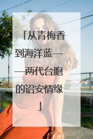 从青梅香到海洋蓝——两代台胞的诏安情缘