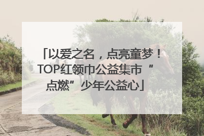 以爱之名，点亮童梦！TOP红领巾公益集市“点燃”少年公益心