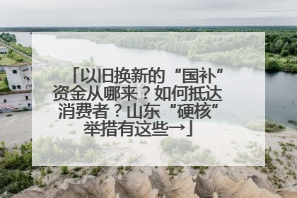 以旧换新的“国补”资金从哪来？如何抵达消费者？山东“硬核”举措有这些→