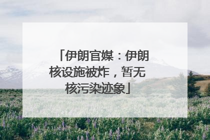伊朗官媒：伊朗核设施被炸，暂无核污染迹象