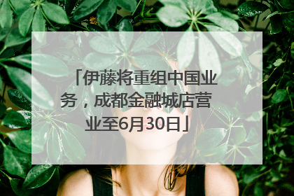 伊藤将重组中国业务，成都金融城店营业至6月30日