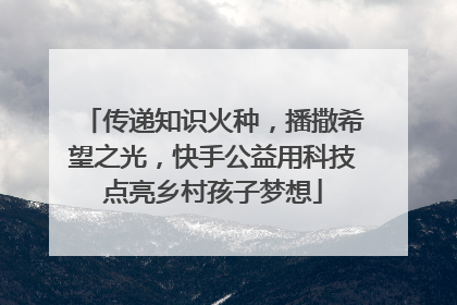 传递知识火种，播撒希望之光，快手公益用科技点亮乡村孩子梦想