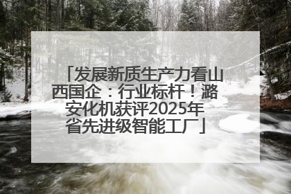 发展新质生产力看山西国企：行业标杆！潞安化机获评2025年省先进级智能工厂