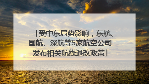 受中东局势影响，东航、国航、深航等5家航空公司发布相关航线退改政策