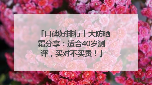 口碑好排行十大防晒霜分享：适合40岁测评，买对不买贵！
