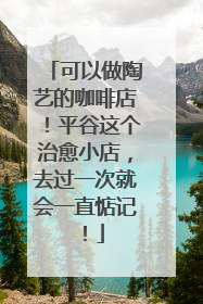 可以做陶艺的咖啡店！平谷这个治愈小店，去过一次就会一直惦记！