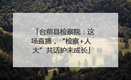 台前县检察院：这场直播，“检察+人大”共话护未成长