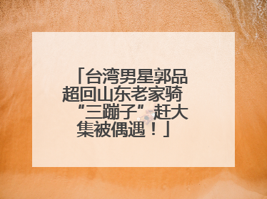 台湾男星郭品超回山东老家骑“三蹦子”赶大集被偶遇！