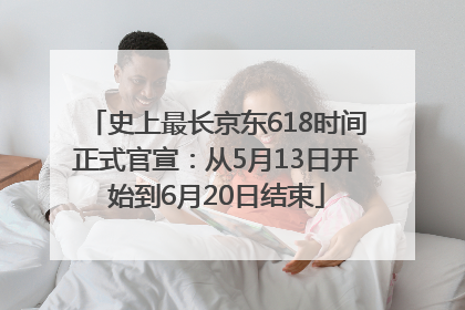 史上最长京东618时间正式官宣：从5月13日开始到6月20日结束