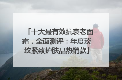 十大最有效抗衰老面霜，全面测评：年度淡纹紧致护肤品热销款