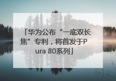 华为公布“一底双长焦”专利，将首发于Pura 80系列