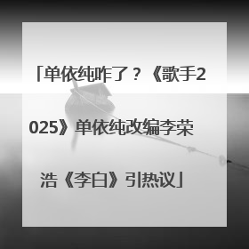 单依纯咋了？《歌手2025》单依纯改编李荣浩《李白》引热议