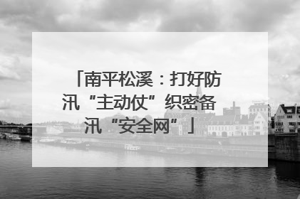 南平松溪：打好防汛“主动仗”织密备汛“安全网”