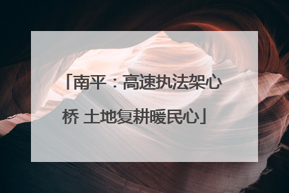 南平：高速执法架心桥 土地复耕暖民心