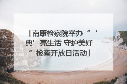南康检察院举办“‘典’亮生活 守护美好”检察开放日活动