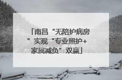 南昌“无陪护病房”实现“专业照护+家属减负”双赢