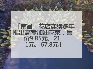南昌一花店连续多年推出高考加油花束，售价9.85元、21.1元、67.8元