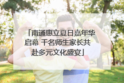 南通惠立夏日嘉年华启幕 千名师生家长共赴多元文化盛宴
