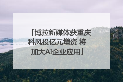 博拉新媒体获重庆科风投亿元增资 将加大AI企业应用