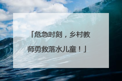 危急时刻，乡村教师勇救落水儿童！