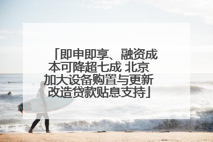 即申即享、融资成本可降超七成 北京加大设备购置与更新改造贷款贴息支持
