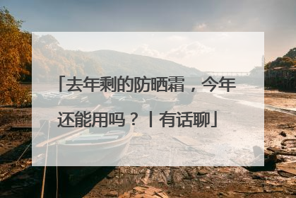去年剩的防晒霜，今年还能用吗？丨有话聊