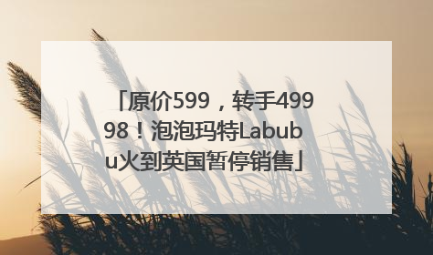 原价599，转手49998！泡泡玛特Labubu火到英国暂停销售