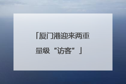 厦门港迎来两重量级“访客”