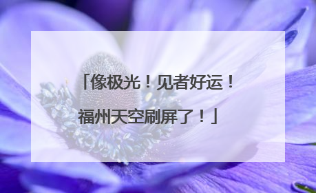 像极光！见者好运！福州天空刷屏了！