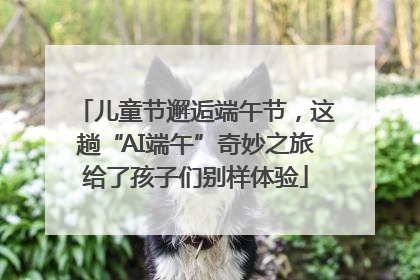 儿童节邂逅端午节，这趟“AI端午”奇妙之旅给了孩子们别样体验