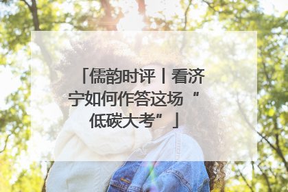 儒韵时评丨看济宁如何作答这场“低碳大考”