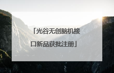 光谷无创脑机接口新品获批注册