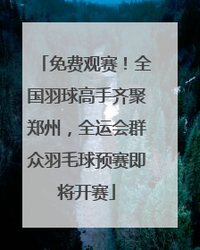 免费观赛！全国羽球高手齐聚郑州，全运会群众羽毛球预赛即将开赛