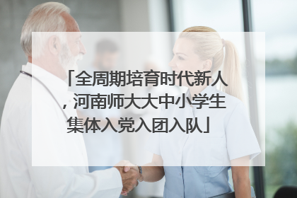 全周期培育时代新人，河南师大大中小学生集体入党入团入队