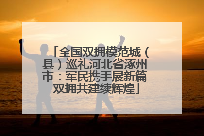全国双拥模范城（县）巡礼河北省涿州市：军民携手展新篇 双拥共建续辉煌