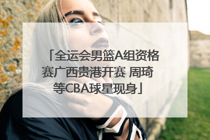 全运会男篮A组资格赛广西贵港开赛 周琦等CBA球星现身