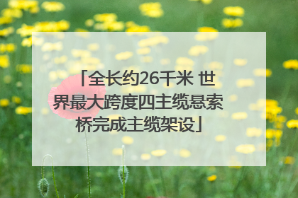 全长约26千米 世界最大跨度四主缆悬索桥完成主缆架设