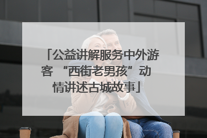 公益讲解服务中外游客 “西街老男孩”动情讲述古城故事