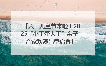 六一儿童节来啦！2025“小手牵大手”亲子合家欢演出季启幕