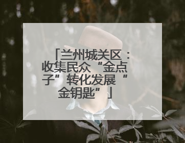 兰州城关区：收集民众“金点子”转化发展“金钥匙”