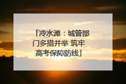 冷水滩：城管部门多措并举 筑牢高考保障防线