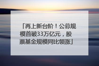 再上新台阶！公募规模首破33万亿元，股票基金规模同比领涨