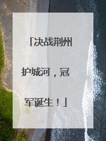 决战荆州护城河，冠军诞生！