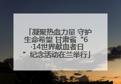 凝聚热血力量 守护生命希望 甘肃省“6 ·14世界献血者日”纪念活动在兰举行