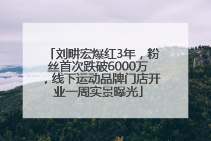 刘畊宏爆红3年，粉丝首次跌破6000万，线下运动品牌门店开业一周实景曝光