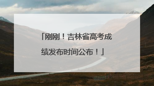 刚刚！吉林省高考成绩发布时间公布！