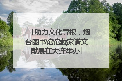 助力文化寻根，烟台图书馆馆藏家谱文献展在大连举办